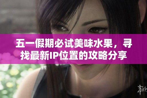 五一假期必试美味水果，寻找最新IP位置的攻略分享