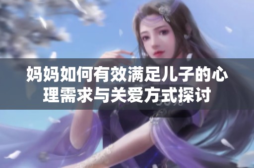妈妈如何有效满足儿子的心理需求与关爱方式探讨