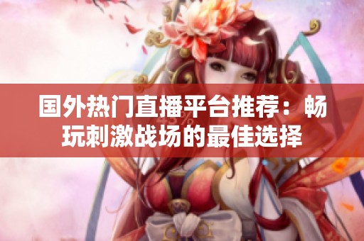 国外热门直播平台推荐：畅玩刺激战场的最佳选择