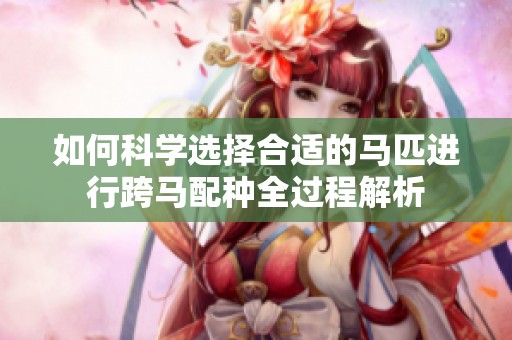 如何科学选择合适的马匹进行跨马配种全过程解析