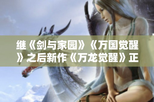 继《剑与家园》《万国觉醒》之后新作《万龙觉醒》正式公测！