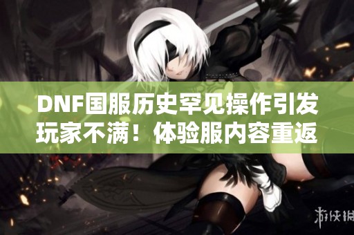 DNF国服历史罕见操作引发玩家不满！体验服内容重返正式服讨论