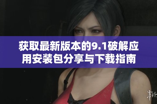 获取最新版本的9.1破解应用安装包分享与下载指南