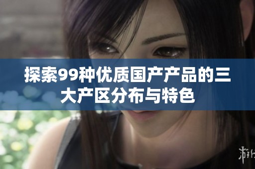 探索99种优质国产产品的三大产区分布与特色