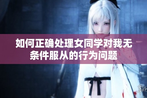 如何正确处理女同学对我无条件服从的行为问题