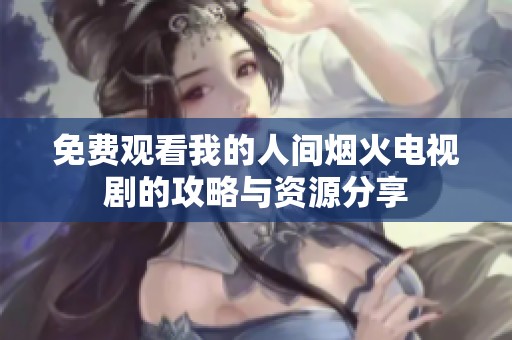 免费观看我的人间烟火电视剧的攻略与资源分享