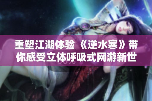重塑江湖体验 《逆水寒》带你感受立体呼吸式网游新世界