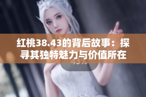 红桃38.43的背后故事：探寻其独特魅力与价值所在
