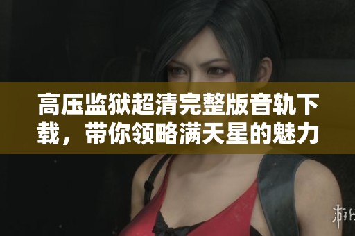 高压监狱超清完整版音轨下载，带你领略满天星的魅力