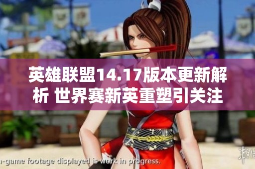英雄联盟14.17版本更新解析 世界赛新英重塑引关注