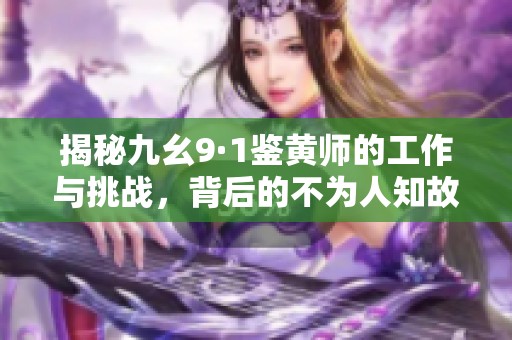 揭秘九幺9·1鉴黄师的工作与挑战，背后的不为人知故事