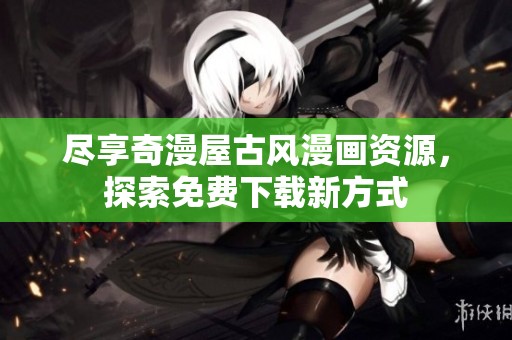 尽享奇漫屋古风漫画资源，探索免费下载新方式