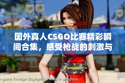 国外真人CSGO比赛精彩瞬间合集，感受枪战的刺激与热血