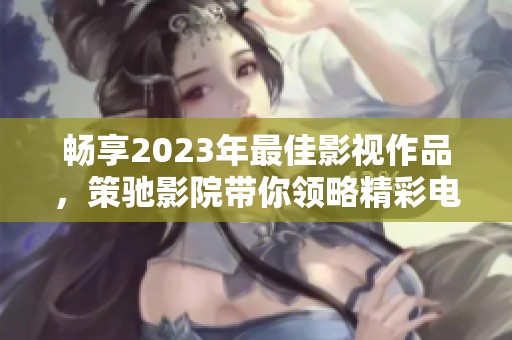 畅享2023年最佳影视作品，策驰影院带你领略精彩电影体验
