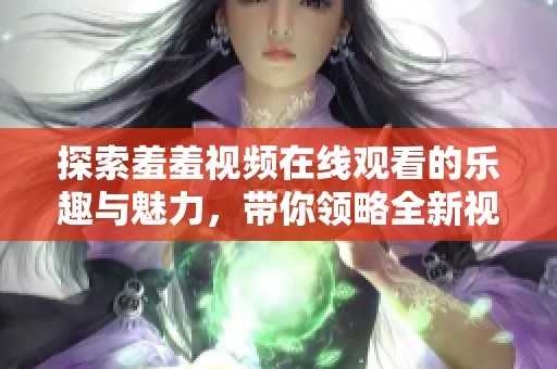 探索羞羞视频在线观看的乐趣与魅力，带你领略全新视角