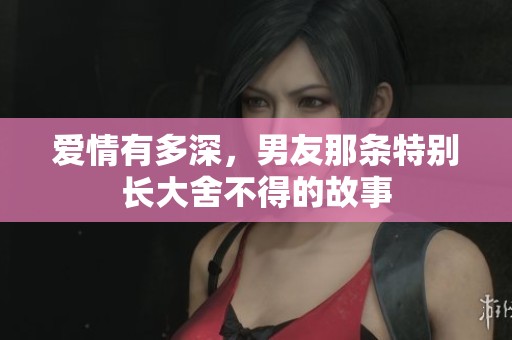 爱情有多深，男友那条特别长大舍不得的故事