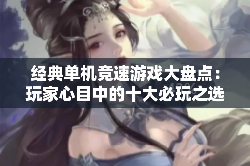 经典单机竞速游戏大盘点：玩家心目中的十大必玩之选