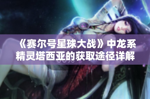 《赛尔号星球大战》中龙系精灵塔西亚的获取途径详解