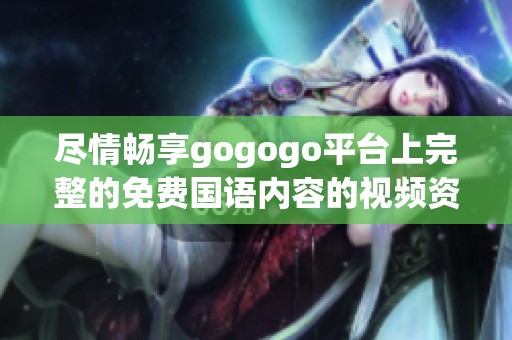 尽情畅享gogogo平台上完整的免费国语内容的视频资源