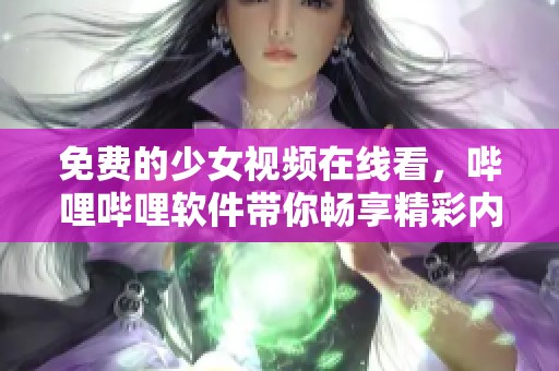 免费的少女视频在线看，哔哩哔哩软件带你畅享精彩内容
