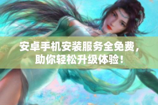 安卓手机安装服务全免费，助你轻松升级体验！