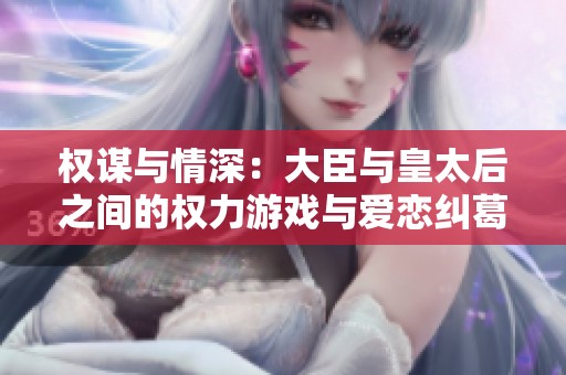 权谋与情深：大臣与皇太后之间的权力游戏与爱恋纠葛