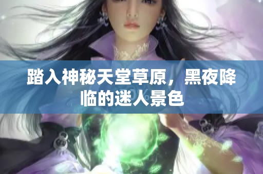 踏入神秘天堂草原，黑夜降临的迷人景色
