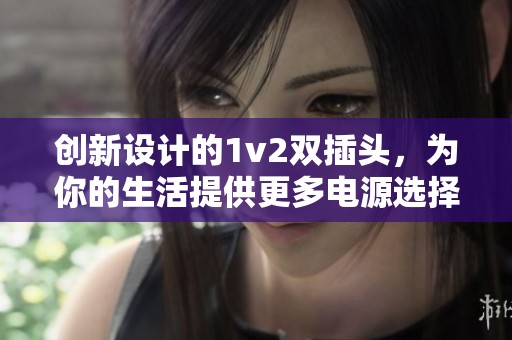 创新设计的1v2双插头，为你的生活提供更多电源选择