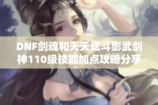 DNF剑魂和天天炫斗影武剑神110级技能加点攻略分享