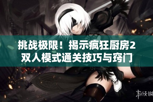 挑战极限！揭示疯狂厨房2双人模式通关技巧与窍门