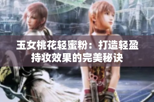 玉女桃花轻蜜粉：打造轻盈持妆效果的完美秘诀