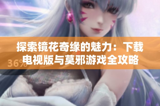 探索镜花奇缘的魅力：下载电视版与莫邪游戏全攻略