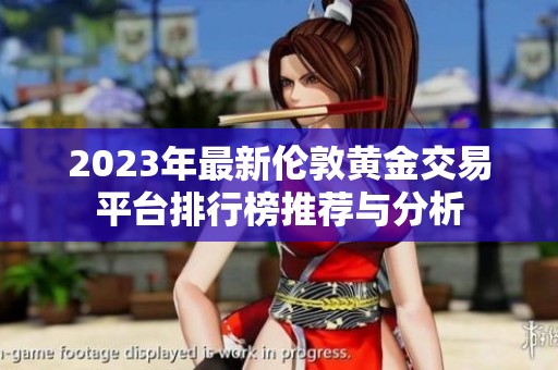 2023年最新伦敦黄金交易平台排行榜推荐与分析
