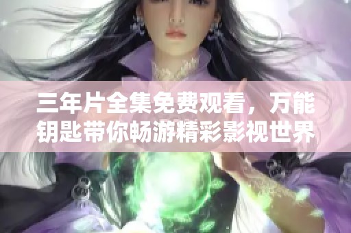 三年片全集免费观看，万能钥匙带你畅游精彩影视世界