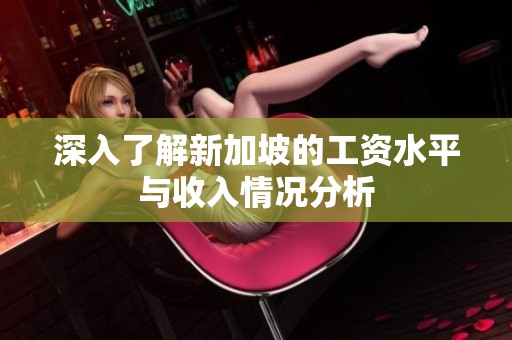 深入了解新加坡的工资水平与收入情况分析