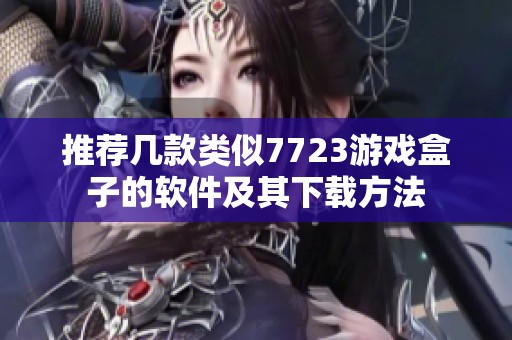 推荐几款类似7723游戏盒子的软件及其下载方法