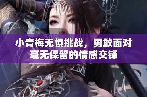 小青梅无惧挑战，勇敢面对毫无保留的情感交锋