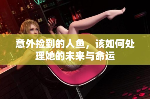 意外捡到的人鱼，该如何处理她的未来与命运