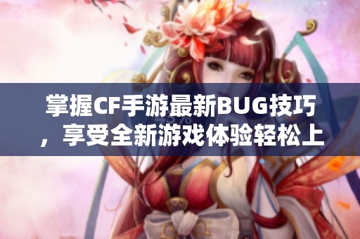 掌握CF手游最新BUG技巧，享受全新游戏体验轻松上手