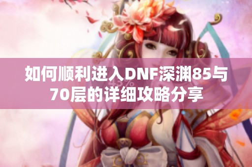 如何顺利进入DNF深渊85与70层的详细攻略分享