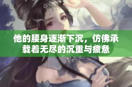 他的腰身逐渐下沉，仿佛承载着无尽的沉重与疲惫