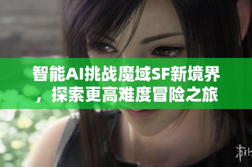 智能AI挑战魔域SF新境界，探索更高难度冒险之旅