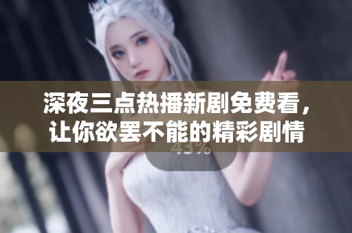 深夜三点热播新剧免费看，让你欲罢不能的精彩剧情