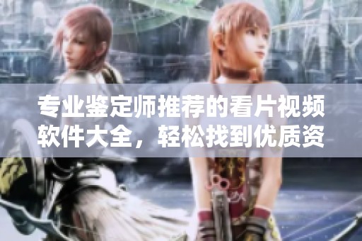 专业鉴定师推荐的看片视频软件大全，轻松找到优质资源