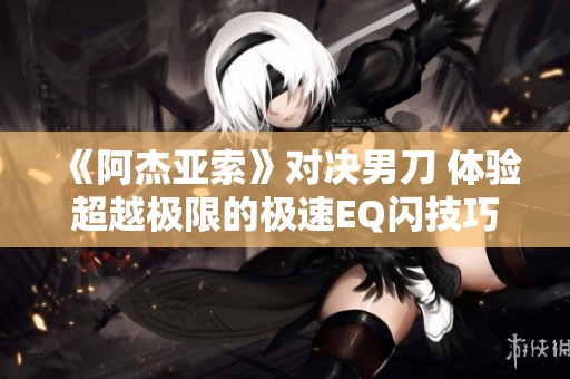 《阿杰亚索》对决男刀 体验超越极限的极速EQ闪技巧视频