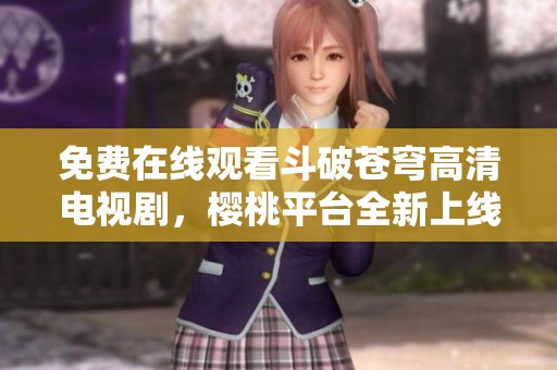 免费在线观看斗破苍穹高清电视剧，樱桃平台全新上线！