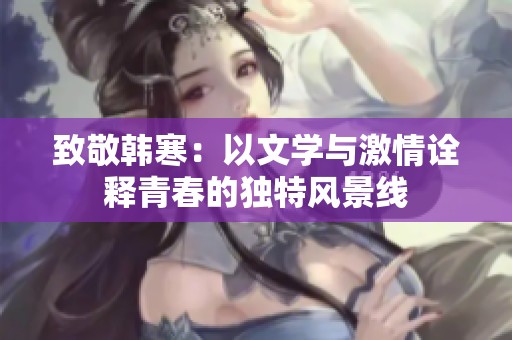致敬韩寒：以文学与激情诠释青春的独特风景线