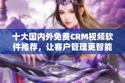 十大国内外免费CRM视频软件推荐，让客户管理更智能