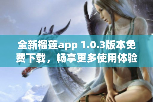 全新榴莲app 1.0.3版本免费下载，畅享更多使用体验