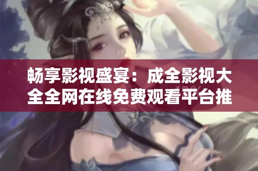 畅享影视盛宴：成全影视大全全网在线免费观看平台推荐